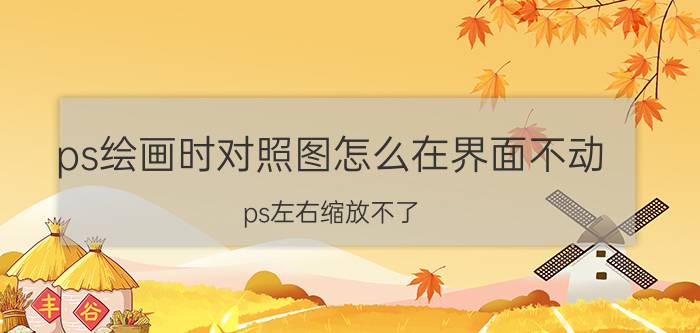 ps绘画时对照图怎么在界面不动 ps左右缩放不了？